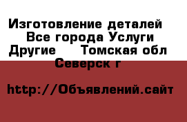 Изготовление деталей.  - Все города Услуги » Другие   . Томская обл.,Северск г.